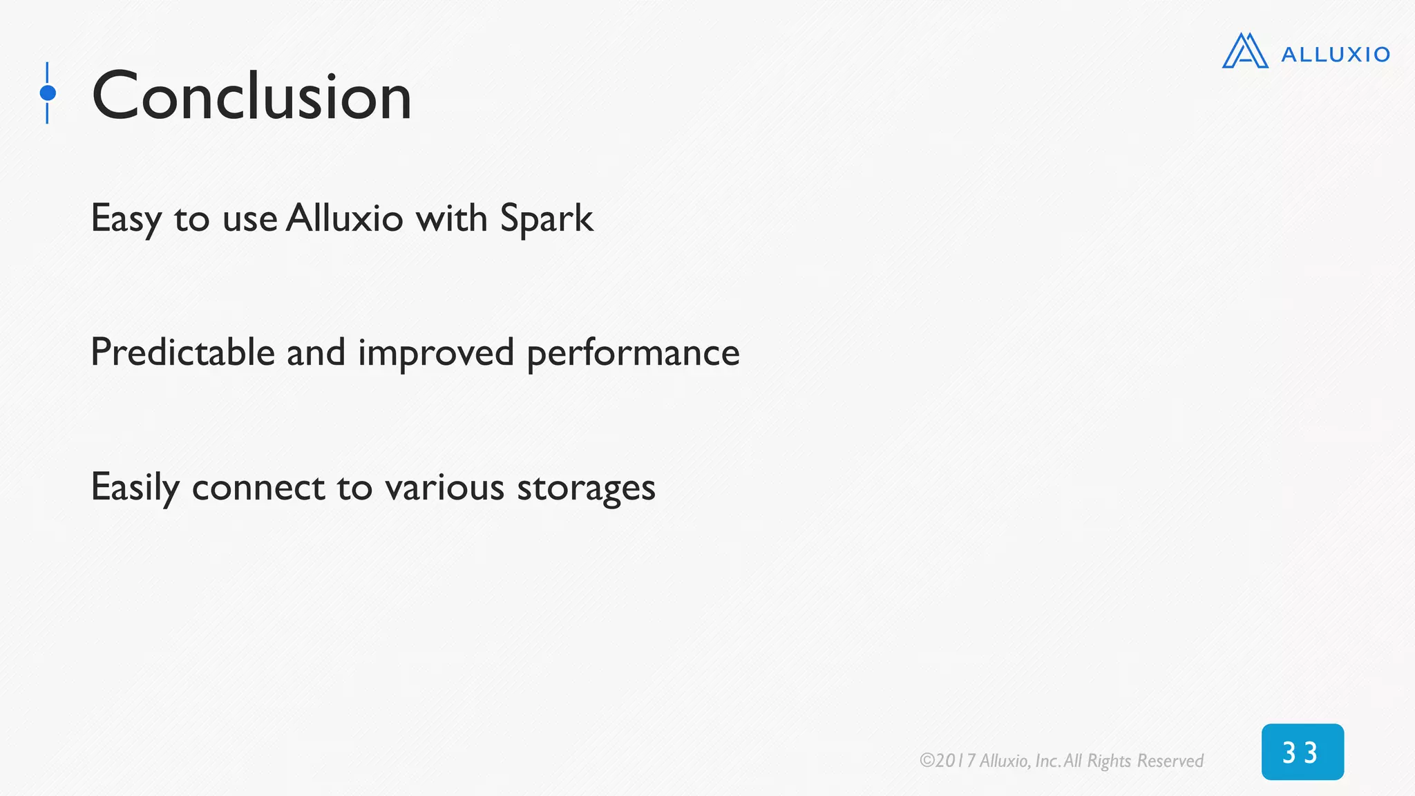 Conclusion
Easy to use Alluxio with Spark
Predictable and improved performance
Easily connect to various storages
©2017 Alluxio, Inc.All Rights Reserved 3 3
 
