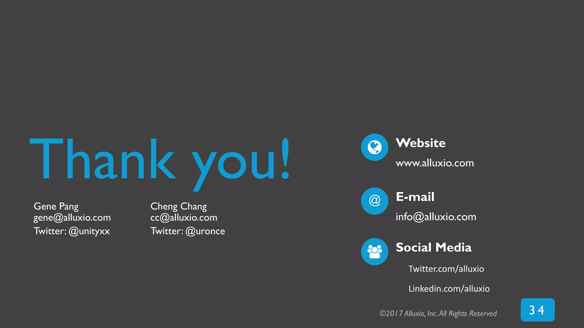 Thank you!
Gene Pang Cheng Chang
gene@alluxio.com cc@alluxio.com
Twitter: @unityxx Twitter: @uronce
Twitter.com/alluxio
Linkedin.com/alluxio
Website
www.alluxio.com
E-mail
info@alluxio.com
@
Social Media
©2017 Alluxio, Inc.All Rights Reserved 3 4
 