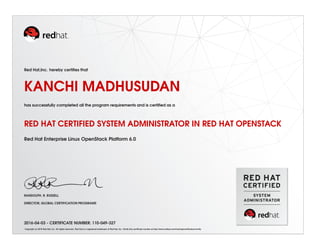 Red Hat,Inc. hereby certiﬁes that
KANCHI MADHUSUDAN
has successfully completed all the program requirements and is certiﬁed as a
RED HAT CERTIFIED SYSTEM ADMINISTRATOR IN RED HAT OPENSTACK
Red Hat Enterprise Linux OpenStack Platform 6.0
RANDOLPH. R. RUSSELL
DIRECTOR, GLOBAL CERTIFICATION PROGRAMS
2016-04-03 - CERTIFICATE NUMBER: 110-049-327
Copyright (c) 2010 Red Hat, Inc. All rights reserved. Red Hat is a registered trademark of Red Hat, Inc. Verify this certiﬁcate number at http://www.redhat.com/training/certiﬁcation/verify
 