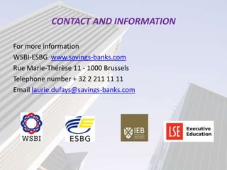 CONTACT AND INFORMATION

For more information
WSBI-ESBG www.savings-banks.com
Rue Marie-Thérèse 11 - 1000 Brussels
Telephone number + 32 2 211 11 11
Email laurie.dufays@savings-banks.com
 