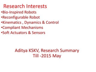 Research Interests
•Bio-Inspired Robots
•Reconfigurable Robot
•Kinematics , Dynamics & Control
•Compliant Mechanisms
•Soft Actuators & Sensors
Aditya KSKV, Research Summary
Till -2015 May
 