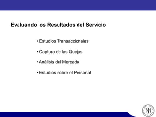 • Estudios Transaccionales
• Captura de las Quejas
• Análisis del Mercado
• Estudios sobre el Personal
Evaluando los Resultados del Servicio
 