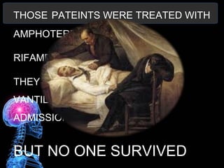 THOSE PATEINTS WERE TREATED WITH
AMPHOTERECIN B
RIFAMPIN,FLUCONAZOLNZOOLRIFA
MOITHEY WERE INCUBATED AND
VANTILATED AFTRE HOSPITAL
ADMISSION
BUT NO ONE SURVIVED
 
