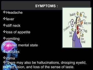 SYMPTOMS :
Headache
fever
stiff neck
loss of appetite
vomiting
altered mental state
seizures
coma
There may also be hallucinations, drooping eyelid,
blurred vision, and loss of the sense of taste.
 