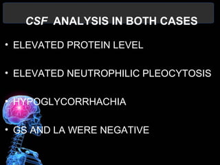 CSF ANALYSIS IN BOTH CASES
• ELEVATED PROTEIN LEVEL
• ELEVATED NEUTROPHILIC PLEOCYTOSIS
• HYPOGLYCORRHACHIA
• GS AND LA WERE NEGATIVE
 