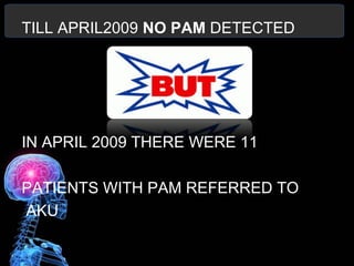 TILL APRIL2009 NO PAM DETECTED
IN APRIL 2009 THERE WERE 11
PATIENTS WITH PAM REFERRED TO
AKU
 