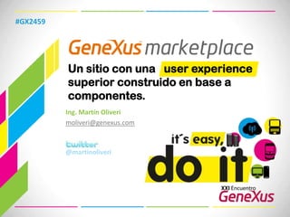 #GX2459 Un sitio con una userexperiencesuperior construido en base a componentes. Ing. Martín Oliveri moliveri@genexus.com @martinoliveri 