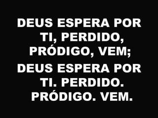DEUS ESPERA POR
TI, PERDIDO,
PRÓDIGO, VEM;
DEUS ESPERA POR
TI. PERDIDO.
PRÓDIGO. VEM.
 