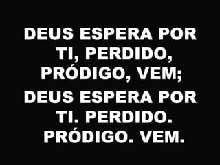 DEUS ESPERA POR
TI, PERDIDO,
PRÓDIGO, VEM;
DEUS ESPERA POR
TI. PERDIDO.
PRÓDIGO. VEM.
 