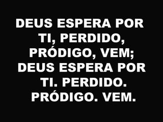 DEUS ESPERA POR
TI, PERDIDO,
PRÓDIGO, VEM;
DEUS ESPERA POR
TI. PERDIDO.
PRÓDIGO. VEM.
 