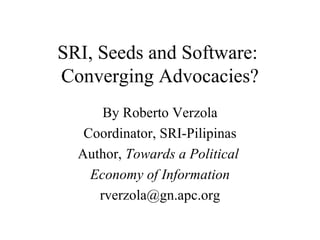 SRI, Seeds and Software:  Converging Advocacies? By Roberto Verzola Coordinator, SRI-Pilipinas Author,  Towards a Political  Economy of Information [email_address] 