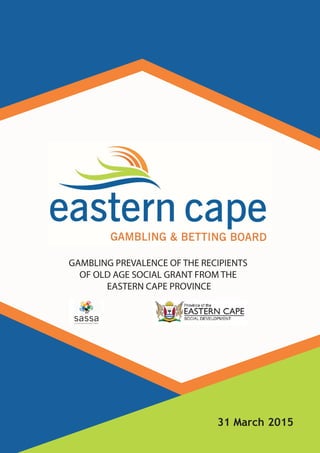 1
GAMBLING PREVALENCE OF THE RECIPIENTS
OF OLD AGE SOCIAL GRANT FROM THE
EASTERN CAPE PROVINCE
31 March 2015
 