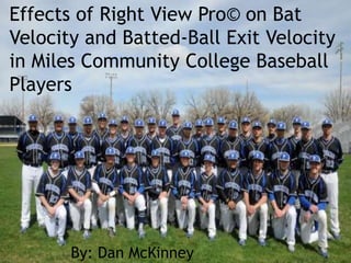 Effects of Right View Pro© on Bat
Velocity and Batted-Ball Exit Velocity
in Miles Community College Baseball
Players
By: Dan McKinney
 