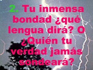 2 .   Tu inmensa bondad ¿qué lengua dirá? O ¿Quién tu verdad jamás sondeará? 