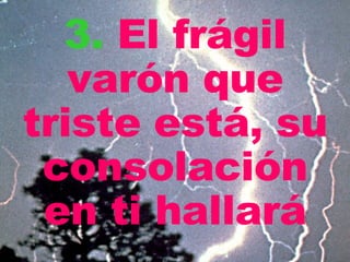 3 .   El frágil varón que triste está, su consolación en ti hallará 
