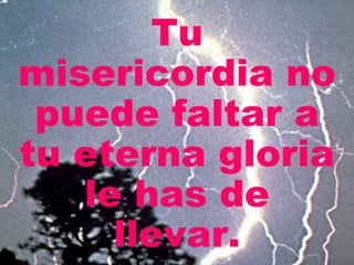 Tu misericordia no puede faltar a tu eterna gloria le has de llevar. 