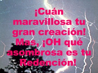 ¡Cuán maravillosa tu gran creación! Mas, ¡OH qué asombrosa es tu Redención!   