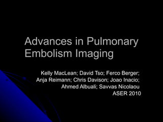Advances in Pulmonary Embolism Imaging Kelly MacLean; David Tso; Ferco Berger;  Anja Reimann; Chris Davison; Joao Inacio;  Ahmed Albuali; Savvas Nicolaou   ASER 2010 