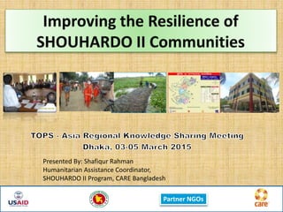 Partner NGOs
Presented By: Shafiqur Rahman
Humanitarian Assistance Coordinator,
SHOUHARDO II Program, CARE Bangladesh
 