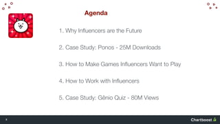 3
1. Why Inﬂuencers are the Future
2. Case Study: Ponos - 25M Downloads
3. How to Make Games Inﬂuencers Want to Play
4. Ho...