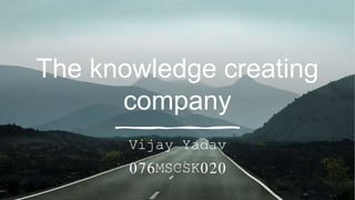 The knowledge creating
company
Vijay Yadav
076MSCSK020
 
