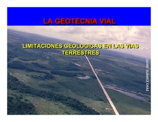 LIMITACIONES GEOLOGICAS EN LAS VIAS
TERRESTRES
LIMITACIONES GEOLOGICAS EN LAS VIASLIMITACIONES GEOLOGICAS EN LAS VIAS
TERRESTRESTERRESTRES
LA GEOTECNIA VIALLA GEOTECNIA VIALLA GEOTECNIA VIAL
JAIMESUAREZDIAZJAIMESUAREZDIAZ
 