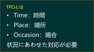 TPOとは
• Time：時間
• Place：場所
• Occasion：場合
状況にあわせた対応が必要
 