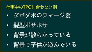 仕事中のTPOに合わない例
• ダボダボのジャージ姿
• 髪型ボサボサ
• 背景が散らかっている
• 背景で子供が遊んでいる
 