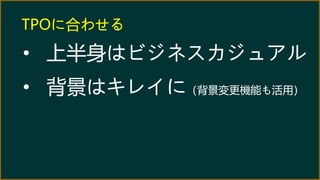 TPOに合わせる
• 上半身はビジネスカジュアル
• 背景はキレイに（背景変更機能も活用）
 