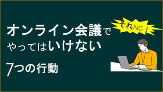 オンライン会議で
やってはいけない
7つの行動
 