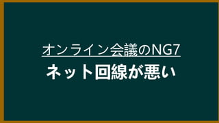 オンライン会議のNG7
ネット回線が悪い
 