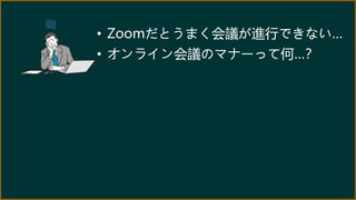• Zoomだとうまく会議が進行できない…
• オンライン会議のマナーって何…？
 