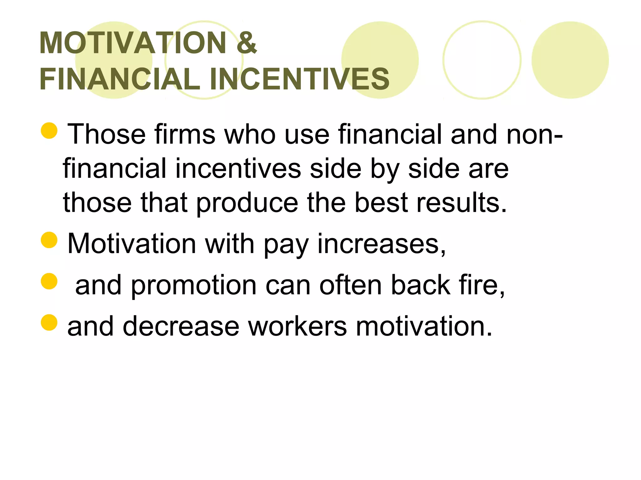 MOTIVATION &
FINANCIAL INCENTIVES
Those firms who use financial and non-
financial incentives side by side are
those that produce the best results.
Motivation with pay increases,
 and promotion can often back fire,
and decrease workers motivation.
 