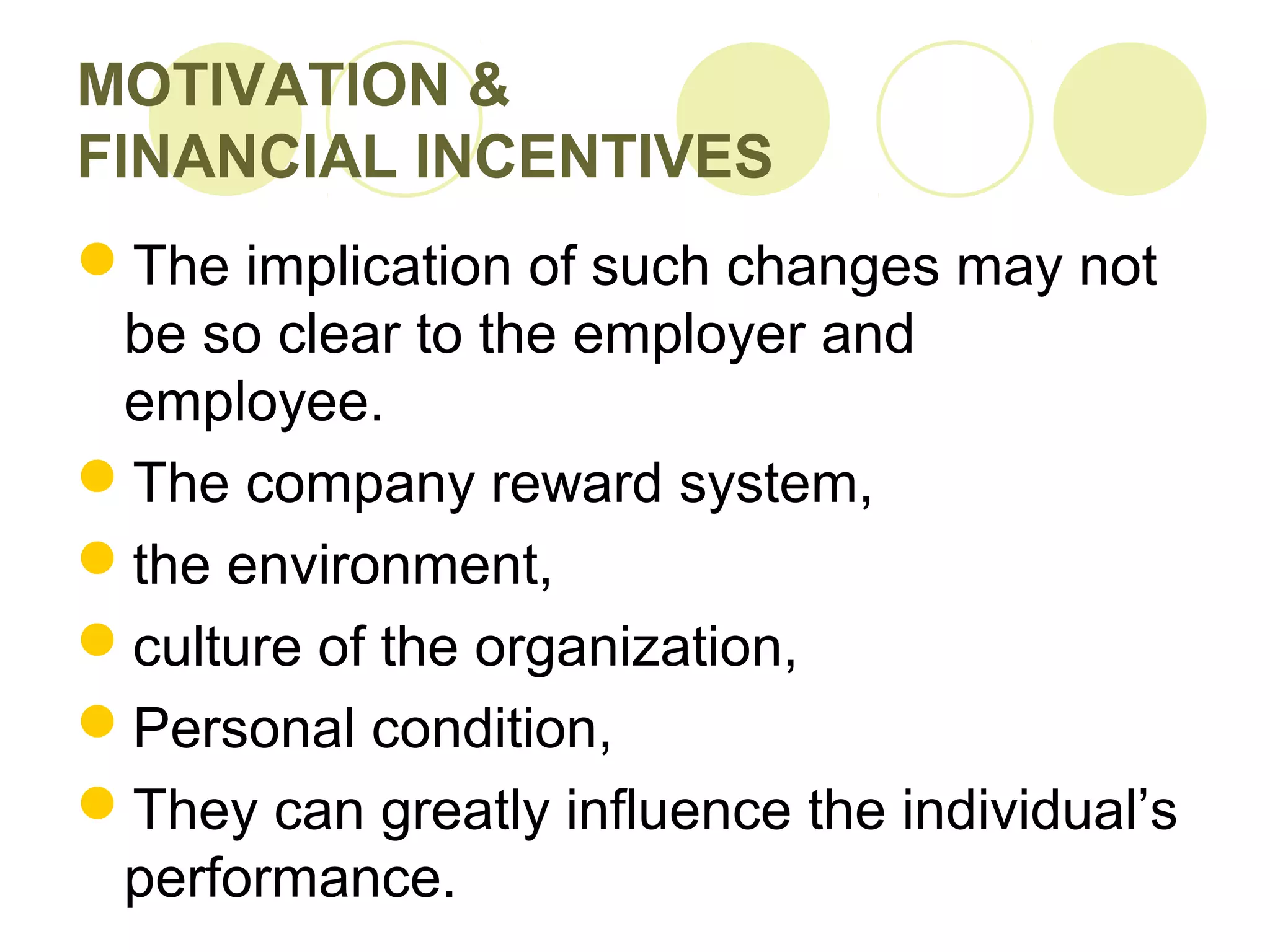 MOTIVATION &
FINANCIAL INCENTIVES
The implication of such changes may not
be so clear to the employer and
employee.
The company reward system,
the environment,
culture of the organization,
Personal condition,
They can greatly influence the individual’s
performance.
 