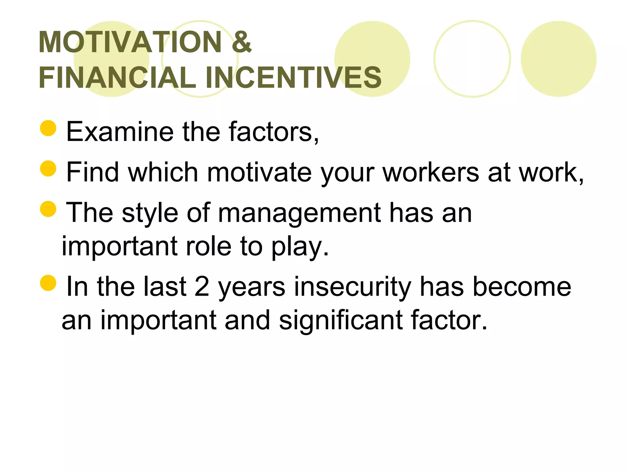 MOTIVATION &
FINANCIAL INCENTIVES
Examine the factors,
Find which motivate your workers at work,
The style of management has an
important role to play.
In the last 2 years insecurity has become
an important and significant factor.
 