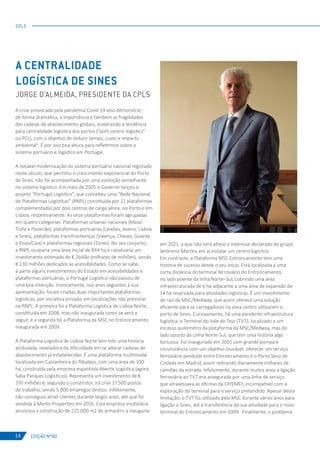 EDIÇÃO Nº80
CPLS
14
A crise provocada pela pandemia Covid-19 veio demonstrar,
de forma dramática, a importância e também as fragilidades
das cadeias de abastecimento globais, acelerando a tendência
para centralidade logística dos portos (“port-centric logistics”
ou PCL), com o objetivo de reduzir tempo, custo e impacto
ambiental1
. É por isso boa altura para refletirmos sobre o
sistema portuário e logístico em Portugal.
A notável modernização do sistema portuário nacional registada
neste século, que permitiu o crescimento exponencial do Porto
de Sines, não foi acompanhada por uma evolução semelhante
no sistema logístico. Em maio de 2005 o Governo lançou o
projeto “Portugal Logístico”, que concebeu uma “Rede Nacional
de Plataformas Logísticas” (RNPL) constituída por 11 plataformas
complementadas por dois centros de carga aérea, no Porto e em
Lisboa, respetivamente. As onze plataformas foram agrupadas
em quatro categorias: Plataformas urbanas nacionais (Maia/
Trofa e Poceirão), plataformas portuárias (Leixões, Aveiro, Lisboa
e Sines), plataformas transfronteiriças (Valença, Chaves, Guarda
e Elvas/Caia) e plataformas regionais (Tunes). No seu conjunto,
a RNPL ocuparia uma área inicial de 844 ha e canalizaria um
investimento estimado de € 1bilião (milhares de milhões), sendo
€ 130 milhões dedicados às acessibilidades. Como se sabe,
à parte alguns investimentos do Estado em acessibilidades e
plataformas portuárias, o Portugal Logístico não passou de
uma boa intenção. Ironicamente, nos anos seguintes à sua
apresentação, foram criadas duas importantes plataformas
logísticas, por iniciativa privada, em localizações não previstas
na RNPL: A primeira foi a Plataforma Logística de Lisboa Norte,
constituída em 2008, mas não inaugurada como se verá a
seguir, e a segunda foi a Plataforma da MSC no Entroncamento
inaugurada em 2009.
A Plataforma Logística de Lisboa Norte tem tido uma história
atribulada, reveladora da dificuldade em se alterar cadeias de
abastecimento já estabelecidas. É uma plataforma multimodal
localizada em Castanheira do Ribatejo, com uma área de 100
ha, construída pela empresa espanhola Abertis Logística (agora
Saba Parques Logísticos). Representa um investimento de €
370 milhões e, segundo o construtor, irá criar 17.500 postos
de trabalho, sendo 5.000 empregos diretos. Infelizmente,
não conseguiu atrair clientes durante largos anos, até que foi
vendida à Merlin Properties em 2016. Esta empresa imobiliária
anunciou a construção de 225.000 m2 de armazéns a inaugurar
A CENTRALIDADE
LOGÍSTICA DE SINES
JORGE D’ALMEIDA, PRESIDENTE DA CPLS
em 2021, a que não será alheio o interesse declarado do grupo
Jerónimo Martins em aí instalar um centro logístico.
Em contraste, a Plataforma MSC Entroncamento tem uma
história de sucesso desde o seu início. Está localizada a uma
curta distância do terminal ferroviário do Entroncamento,
no lado poente da linha Norte–Sul, cobrindo uma área
infraestruturada de 6 ha adjacente a uma área de expansão de
14 ha reservada para atividades logísticas. É um investimento
de raiz da MSC/Medway, que assim oferece uma solução
eficiente para os carregadores na zona centro utilizarem o
porto de Sines. Curiosamente, há uma excelente infraestrutura
logística, o Terminal do Vale do Tejo (TVT), localizado a um
escasso quilómetro da plataforma da MSC/Medway, mas do
lado oposto da Linha Norte-Sul, que tem uma história algo
tortuosa. Foi inaugurado em 2001 com grande pompa e
circunstância com um objetivo louvável: oferecer um serviço
ferroviário pendular entre Entroncamento e o Porto Seco de
Coslada em Madrid, assim retirando diariamente milhares de
camiões da estrada. Infelizmente, durante muitos anos a ligação
ferroviária ao TVT era assegurada por uma linha de serviço
que atravessava as oficinas da CP/EMEF, incompatível com a
exploração do terminal para o serviço pretendido. Apesar desta
limitação, o TVT foi utilizado pela MSC durante vários anos para
ligação a Sines, até à transferência da sua atividade para o novo
terminal do Entroncamento em 2009. Finalmente, o problema
 