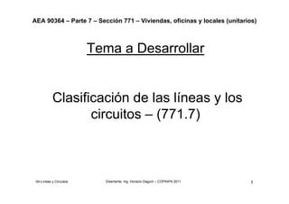 Disertante: Ing. Horacio Dagum – COPAIPA 2011 1
AEA 90364 – Parte 7 – Sección 771 – Viviendas, oficinas y locales (unitarios)
04-Líneas y Circuitos
Tema a Desarrollar
Clasificación de las líneas y los
circuitos – (771.7)
 