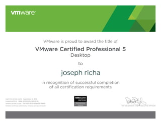 PAT GELSINGER, CHIEF EXECUTIVE OFFICER
VMware is proud to award the title of
VMware Certified Professional 5
Desktop
to
in recognition of successful completion
of all certification requirements
CERTIFICATION DATE:
CANDIDATE ID:
VERIFICATION CODE:
Validate certificate authenticity: vmware.com/go/verifycert
joseph richa
September 13, 2013
VMW-00319229U-00035781
11327503-A173-055A00E79B9D
 