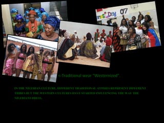 <-Traditional wear “Westernized”. IN THE NIGERIAN CULTURE, DIFFERENT TRADITIONAL ATTIRES REPRESENT DIFFERENT TRIBES BUT THE WESTERN CULTURES HAVE STARTED INFLUENCING THE WAY THE NIGERIANS DRESS. 