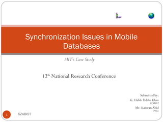 MIT’s Case Study Synchronization Issues in Mobile Databases SZABIST Submitted by: G. Habib Uddin Khan SZABIST Mr. Kamran Abid PTCL 12 th  National Research Conference 