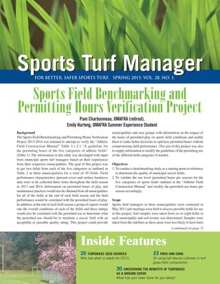 for better, saFEr SPORTS TURF. SPRING 2015. VOL. 28. NO. 1.
Sports Turf ManagerSports Turf Manager
20 TURFGRASS SEED SOURCES
Who has what in seeds for 2015.
23 PROS AND CONS
Of using tall fescue cultivars in turf
grass field composition.
Inside Features
Background
The Sports Field Benchmarking and Permitting Hours Verification
Project 2013-2014 was initiated to attempt to verify the “Athletic
Field Construction Manual” Table 3.1.2.1 “A guideline for
the permitting hours of the five categories of athletic fields”
(Table 1). The information in this table was developed with input
from municipal sports turf managers based on their experiences
from their respective municipalities. The goal of this project was
to get two fields from each of the five categories as outlined in
Table 2 in three municipalities for a total of 30 fields. Field
performance characteristics (percent cover and surface hardness)
data were to be collected three times throughout the field season
in 2013 and 2014. Information on permitted hours of play and
maintenancepracticeswouldalsobeobtainedfromallmunicipalities
for all of the fields at the end of each field season and the field
performance would be correlated with the permitted hours of play.
In addition, at the end of each field season a group of experts would
rate the overall conditions of each of the fields and these ratings
would also be correlated with the permitted use to determine what
the permitted use should be to maintain a soccer field with an
acceptable or passable quality rating. This project could provide
municipalities and user groups with information on the impact of
the hours of permitted play on sports field conditions and enable
them to make better decisions to optimize permitted hours without
compromising field performance. The aim of this project was also
to supply information to modify the guidelines of the permitting use
of the different field categories if needed.
	
Objectives
1.	To conduct a benchmarking study as a starting point or reference
to determine the quality of municipal soccer fields.
2.	To validate the use level (permitted hours per season) for the
five categories of sports fields outlined in the “Athletic Field
Construction Manual” and modify the permitted use hours per
season accordingly.
Scope
Sports field managers in three municipalities were contacted in
May 2013 and meetings were held to discuss possible fields for use
in this project. Soil samples were taken from six to eight fields in
each municipality and soil texture was determined. Samples were
taken from the sidelines as these areas were less likely to have been
Sports Field Benchmarking and
Permitting Hours Verification ProjectPam Charbonneau, OMAFRA (retired),
Emily Hartwig, OMAFRA Summer Experience Student
30 UNCOVERING THE BENEFITS OF TURFGRASS
AS A GROUND COVER
What has your lawn done for you lately?
(continued on page 7)
 