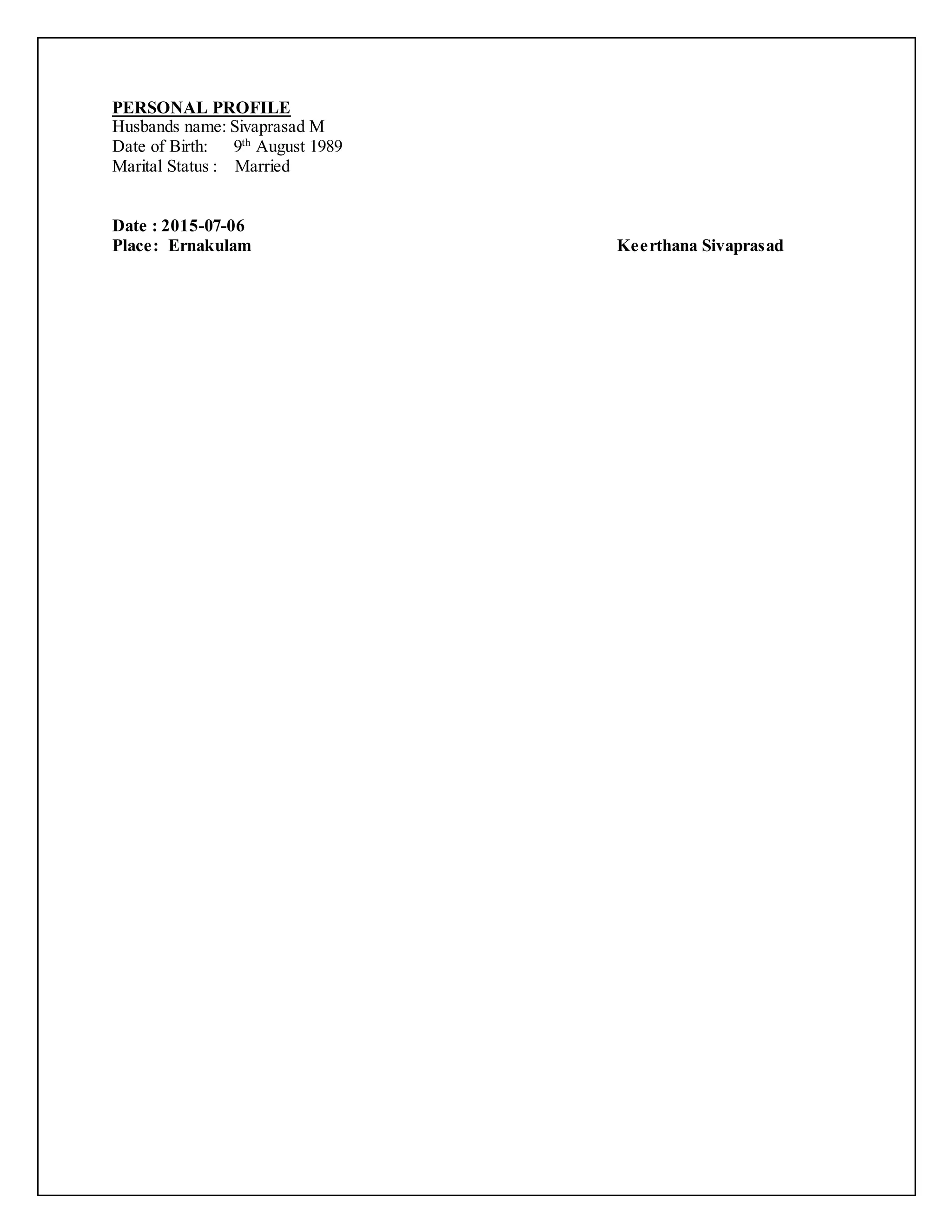 PERSONAL PROFILE
Husbands name: Sivaprasad M
Date of Birth: 9th
August 1989
Marital Status : Married
Date : 2015-07-06
Place: Ernakulam Keerthana Sivaprasad
 