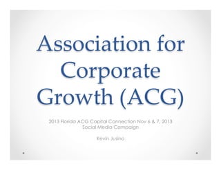 Association  for  
Corporate  
Growth  (ACG)	
2013 Florida ACG Capital Connection Nov 6 & 7, 2013
Social Media Campaign
Kevin Jusino
 