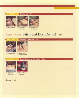 Fixtures •219
221 Part Holding 226 Assembly
Fixtures
230 Bending and
Lamination
PARTFOURSafetyandDustControl· 234Safety Devices · 236
238 Hold-Downs 243 Blade and
Cutter Guards
Dust Control for Jigs · 248
251 Jig Dust 256 PowerTool
Collection Pickups
Index· 260
 