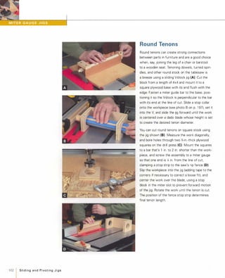 102 1 SlidingandPivotingJigs
Round Tenons
Round tenons can create strong connections
between parts in furniture and are a good choice
when, say, joining the leg of a chair or barstool
to a wooden seat. Tenoning dowels, turned spin­
dles, and other round stock on the tablesaw is
a breeze using a sliding V-block jig (A). Cut the
block from a length of 4x4 and mount it to a
square plywood base with its end flush with the
edge. Fasten a miter guide bar to the base, posi­
tioning it so the V-block is perpendicular to the bar
with its end at the line of cut Slide a stop collar
onto the workpiece (see photo B on p. 1 97), set it
into the V,and slide the jig forward until the work
is centered over a dado blade whose height is set
to create the desired tenon diameter.
You can cut round tenons on square stock using
the jig shown (8) Measure the work diagonally,
and bore holes through two 1,;-in.-thick plywood
squares on the drill press (e). Mount the squares
to a bar that's 1 in. to 2 in. shorter than the work­
piece, and screw the assembly to a miter gauge
so that one end is y,; in. from the line of cut,
clamping a stop strip to the saw's rip fence (D).
Slip the workpiece into the jig (adding tape to the
corners if necessary to correct a loose fit), and
center the work over the blade, using a stop
block in the miter slot to prevent forward motion
of the jig. Rotate the work until the tenon is cut.
The position of the fence stop strip determines
final tenon length.
 