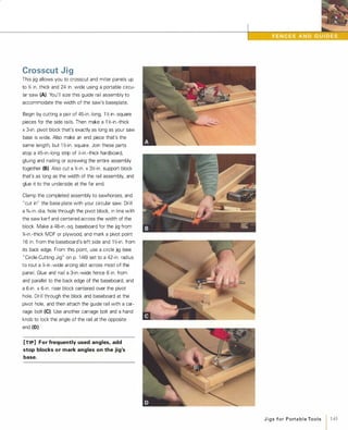 Crosscut Jig
This jig allows you to crosscut and miter panels up
to % in. thick and 24 in. wide using a portable circu­
lar saw (A). You'll size this guide rail assembly to
accommodate the width of the saw's baseplate.
Begin by cutting a pair of 45-in.-long, 1 �-in.-square
pieces for the side rails. Then make a 1 �-in.-thick
x 3-in. pivot block that's exactly as long as your saw
base is wide. Also make an end piece that's the
same length, but 1 �-in. square. Join these parts
atop a 45-in.-long strip of ;4-in.-thick hardboard,
gluing and nailing or screwing the entire assembly
together (8).Also cut a %-in. x 3�-in. support block
that's as long as the width of the rail assembly, and
glue it to the underside at the far end.
Clamp the completed assembly to sawhorses, and
"cut in" the base plate with your circular saw. Drill
a o/,6-in.-dia. hole through the pivot block, in line with
the saw kerf and centered across the width of the
block. Make a 48-in.-sq. baseboard for the jig from
%-in.-thick MDF or plywood, and mark a pivot point
1 6 in. from the baseboard's left side and 1 �-in. from
its back edge. From this point, use a circle jig (see
"Circle-Cutting Jig" on p. 1 46) set to a 42-in. radius
to rout a ;4-in.-wide arcing slot across most of the
panel. Glue and nail a 3-in.-wide fence 6 in. from
and parallel to the back edge of the baseboard, and
a 6-in. x 6-in. riser block centered over the pivot
hole. Drill through the block and baseboard at the
pivot hole, and then attach the guide rail with a car­
riage bolt (e).Use another carriage bolt and a hand
knob to lock the angle of the rail at the opposite
end (0).
[TIP] For frequently used angles, add
stop blocks or mark angles on the jig's
base.
JigsforPortableTools
1 145
 