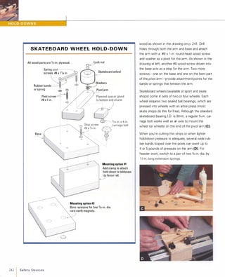 S KAT E B O A R D W H E E L H O LD - D O W N
All wood parts are 1/2-in. plywood. Lock nut
®�
Spring post ---­
screws #8x1 1/4 in.
®
t=3' Skateboard wheel
���Rubber bands
or spring
�
,
Pivot screw �#8x1 in. :
: �
Base
"---'
242
ISafety Devices
Washers
I5
�Pivot arm
Mounting option #2
Mounting option #1
Add clamp to attach
hold-down to tablesaw
rip fence rail.
�
Bore recesses for four 3/4-in.-dia.
rare-earth magnets.
wood as shown in the drawing on p. 241 . Drill
holes through both the arm and base and attach
the arm with a #8 x 1 -in. round-head wood screw
and washer as a pivot for the arm. As shown in the
drawing at left, another #8 wood screw driven into
the base acts as a stop for the arm. Two more
screws-one on the base and one on the bent part
of the pivot arm-provide attachment points for the
bands or springs that tension the arm.
Skateboard wheels (available at sport and skate
shops) come in sets of two or four wheels. Each
wheel requires two sealed ball bearings, which are
pressed into wheels with an arbor press (most
skate shops do this for free). Although the standard
skateboard bearing 1.0.is 8mm, a regular o/,6-in. car­
riage bolt works well as an axle to mount the
wheel (or wheels) on the end of the pivot arm (e).
When you're cutting thin strips or when lighter
hold-down pressure is adequate, several wide rub­
ber bands looped over the posts can exert up to
4 or 5 pounds of pressure on the arm (D). For
heavier work, switch to a pair of two o/,6-in.-dia. by
1 X-in.-Iong extension springs.
 