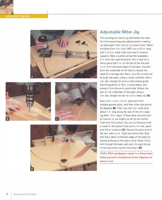 78 FencesandGuides
Adjustable Miter Jig
This pivoting-arm fence jig eliminates the need
for time-consuming saw adjustments in setting
up odd-angle miter cuts on a crosscut saw. Make
the base from )<2-in.-thick MDF cut to 25 in. long
and 2 to 3 in. wider than your saw's crosscut
capacity. Mark a cutline across the baseplate
5 in. from the right-hand end. Drill a hole for a
fence pivot bolt 2 in. to the left of the line and
1 )<2 in. from the back edge of the base. Counter­
bore the underside of the hole to recess the
head of a carriage bolt. Next, rout the curved slot
through the base, using a router outfitted with a
X-in.-dia. straight bit and a circle-cutting guide.
Set the guide for a 1 6-in. cutting radius, and
swing it from the arm's pivot hole. Widen the
slot on the underside of the base using a
)<2-in.-dia. straight bit set for a 'k-in.-deep cut (A).
Saw a %-in. x 2-in. x 2 1 -in. pivot arm from
straight-grained stock, and then miter one end at
45 degrees (8). Then rout two X-in.-wide slots
about 1 in. long along the axis of the arm, spac­
ing them 1 6 in. apart. (These allow the pivot arm
to move in or out slightly so its tip can remain
flush with the cutline.) You can cut the slots with
a router or drill press fitted with a X-in.-dia. spiral
end mill or router bit (e). Secure the pivot end of
the arm with a X-in. T-bolt and hand knob. Glue
and nail a cleat to the back edge of the base for
clamping the jig to the saw's stock fence. Cut a
kerf through the base, and use it to align the jig
to the saw when you're mounting it (D).
[TI P] PSA sandpaper stuck to a fence face
helps prevent workpieces from slipping as
they're cut.
 