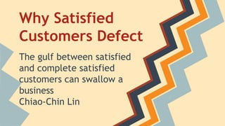 Why Satisfied
Customers Defect
The gulf between satisfied
and complete satisfied
customers can swallow a
business
Chiao-Chin Lin
 
