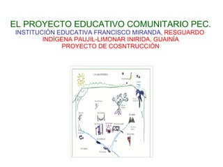 EL PROYECTO EDUCATIVO COMUNITARIO PEC. INSTITUCIÓN EDUCATIVA FRANCISCO MIRANDA , RESGUARDO  INDÍGENA PAUJIL-LIMONAR INIRIDA, GUAINÍA PROYECTO DE COSNTRUCCIÓN 